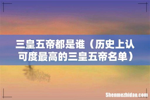 历史上认可度最高的三皇五帝名单 三皇五帝都是谁
