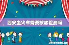 西安坐火车需要核酸检测吗