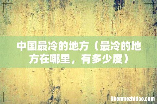 最冷的地方在哪里,有多少度 中国最冷的地方
