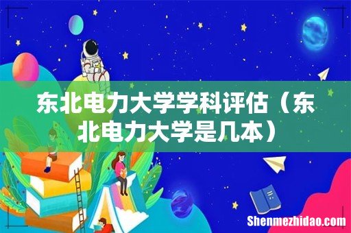 东北电力大学是几本 东北电力大学学科评估