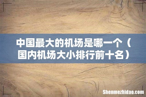 国内机场大小排行前十名 中国最大的机场是哪一个