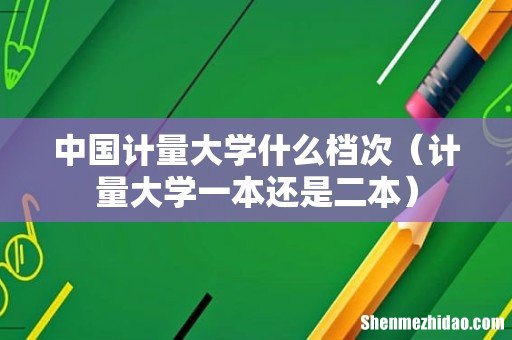 计量大学一本还是二本 中国计量大学什么档次