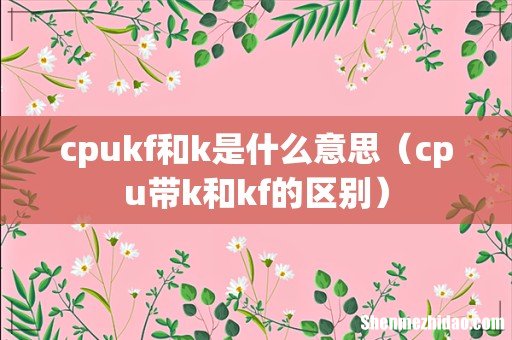cpu带k和kf的区别 cpukf和k是什么意思