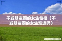 不发朋友圈的女生难追吗 不发朋友圈的女生性格