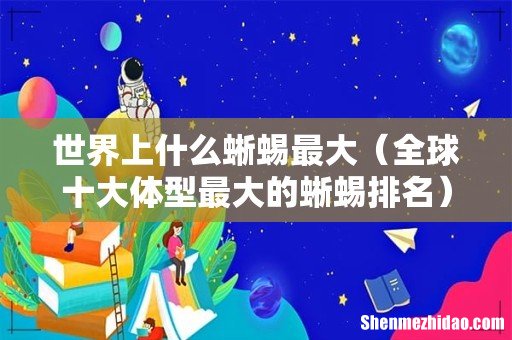 全球十大体型最大的蜥蜴排名 世界上什么蜥蜴最大