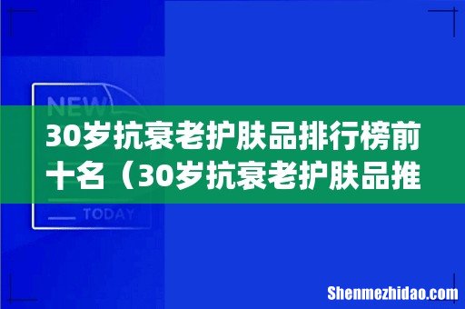 30岁抗衰老护肤品排行榜前十名（30岁抗衰老护肤品推荐)