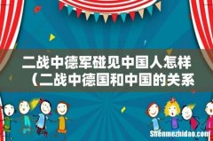 二战中德国和中国的关系怎么样 二战中德军碰见中国人怎样