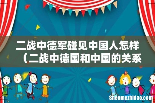 二战中德国和中国的关系怎么样 二战中德军碰见中国人怎样