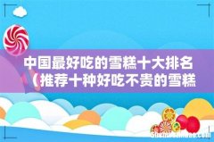 推荐十种好吃不贵的雪糕 中国最好吃的雪糕十大排名