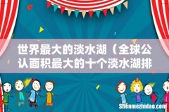 全球公认面积最大的十个淡水湖排名 世界最大的淡水湖