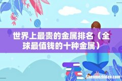 全球最值钱的十种金属 世界上最贵的金属排名