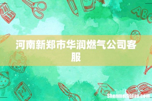 河南新郑市华润燃气公司客服