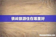 铁岭旅游住在哪里好