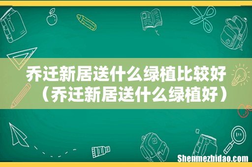 乔迁新居送什么绿植好 乔迁新居送什么绿植比较好