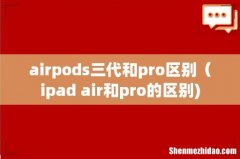 airpods三代和pro区别（ipad air和pro的区别)