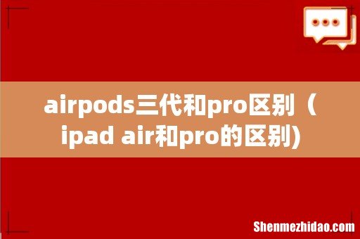 airpods三代和pro区别（ipad air和pro的区别)