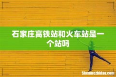 石家庄高铁站和火车站是一个站吗