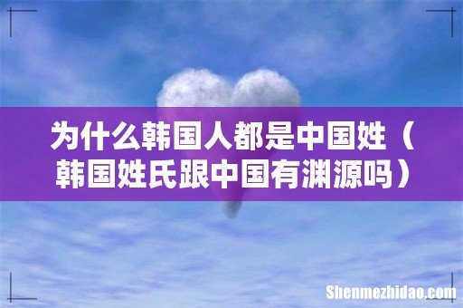 韩国姓氏跟中国有渊源吗 为什么韩国人都是中国姓