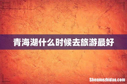 青海湖什么时候去旅游最好