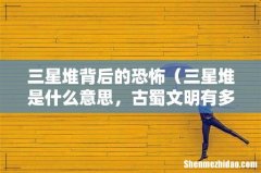 三星堆是什么意思，古蜀文明有多可怕 三星堆背后的恐怖