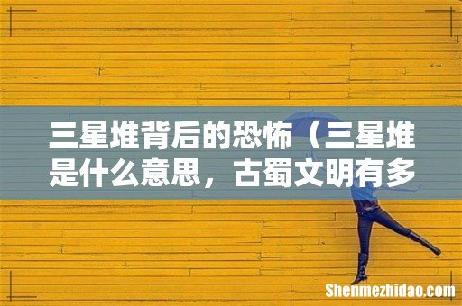 三星堆是什么意思,古蜀文明有多可怕 三星堆背后的恐怖