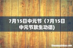 7月15日中元节（7月15日中元节放生功德)