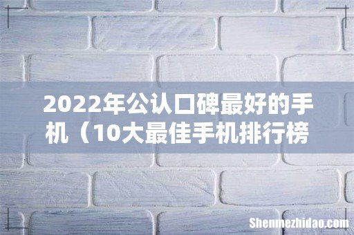10大最佳手机排行榜 2022年公认口碑最好的手机