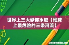 地球上最危险的三条河流 世界上三大恐怖水域