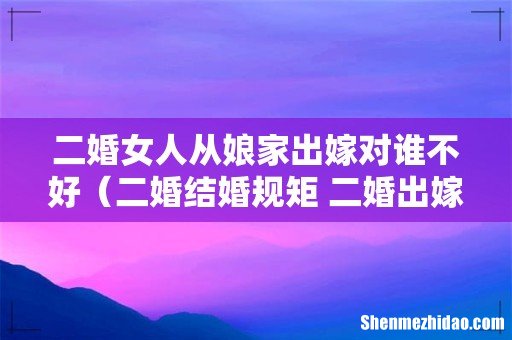二婚结婚规矩 二婚出嫁禁忌 二婚女人从娘家出嫁对谁不好