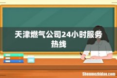 天津燃气公司24小时服务热线
