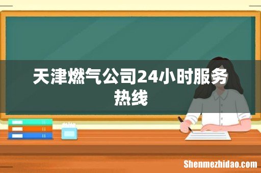 天津燃气公司24小时服务热线