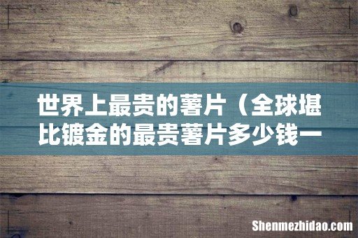 全球堪比镀金的最贵薯片多少钱一盒 世界上最贵的薯片