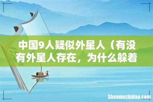 有没有外星人存在,为什么躲着人类 中国9人疑似外星人