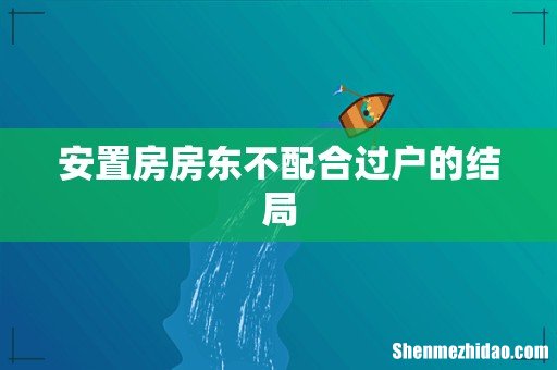 安置房房东不配合过户的结局