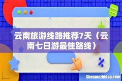 云南七日游最佳路线 云南旅游线路推荐7天