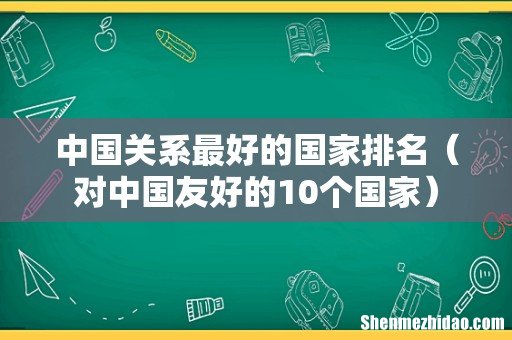 对中国友好的10个国家 中国关系最好的国家排名