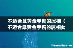 不适合戴黄金手镯的属相（不适合戴黄金手镯的属相女)
