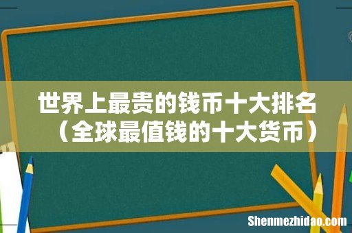 全球最值钱的十大货币 世界上最贵的钱币十大排名