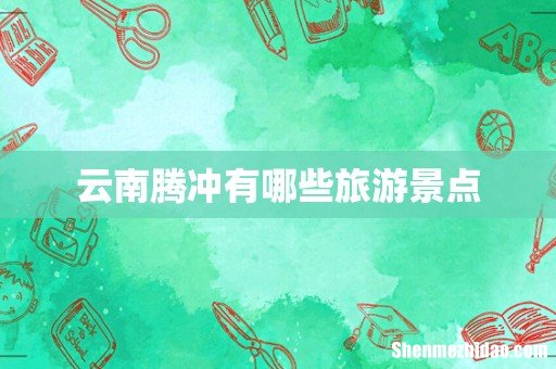 云南腾冲有哪些旅游景点