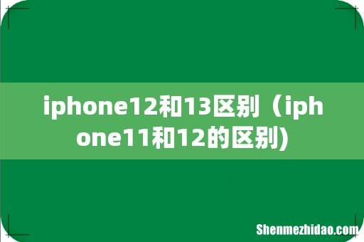 iphone12和13区别(iphone11和12的区别)