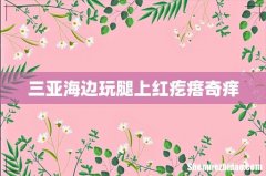 三亚海边玩腿上红疙瘩奇痒
