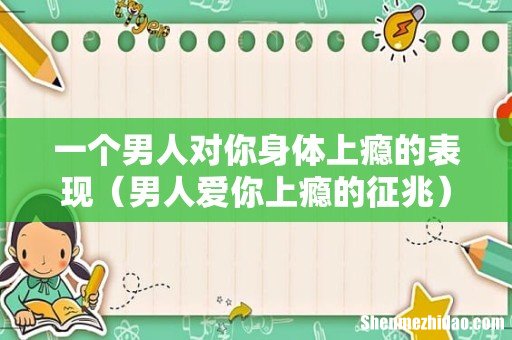 男人爱你上瘾的征兆 一个男人对你身体上瘾的表现