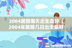 2004年属猴几日出生最好 2004属猴哪天出生命好