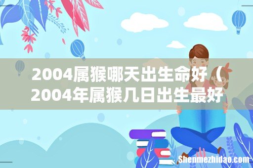 2004年属猴几日出生最好 2004属猴哪天出生命好