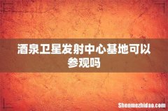酒泉卫星发射中心基地可以参观吗