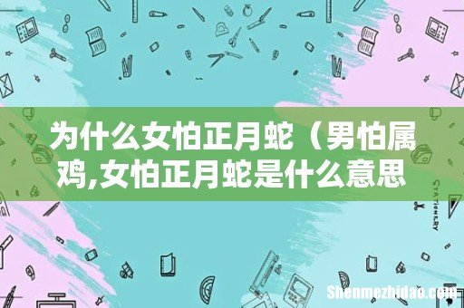 男怕属鸡,女怕正月蛇是什么意思 为什么女怕正月蛇