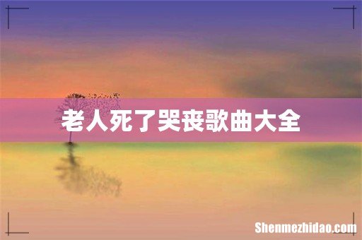 老人死了哭丧歌曲大全