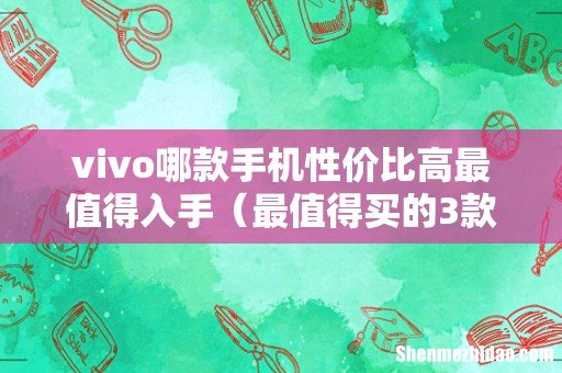 最值得买的3款手机 vivo哪款手机性价比高最值得入手