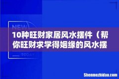 帮你旺财求学得姻缘的风水摆件 10种旺财家居风水摆件