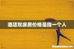 酒店双床房价格是指一个人